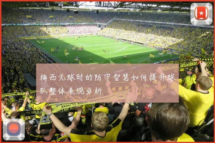 梅西无球时的防守智慧如何提升球队整体表现分析