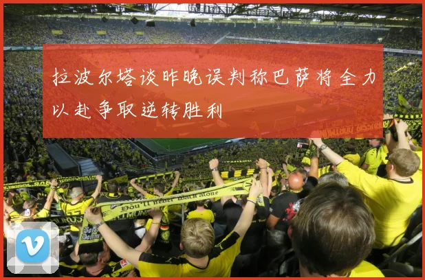 拉波尔塔谈昨晚误判称巴萨将全力以赴争取逆转胜利