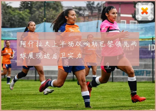 阿什拉夫上半场双响助巴黎领先两球展现边后卫实力