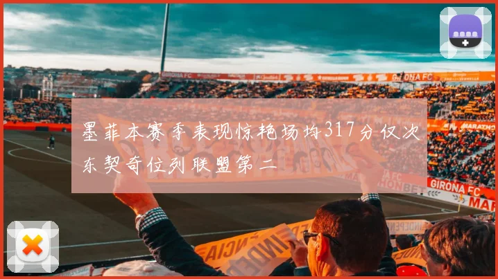 墨菲本赛季表现惊艳场均317分仅次东契奇位列联盟第二