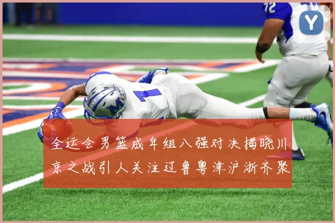全运会男篮成年组八强对决揭晓川京之战引人关注辽鲁粤津沪浙齐聚争冠之路