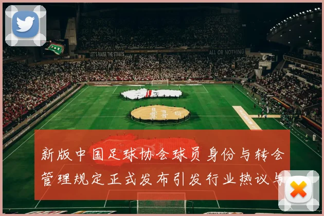 新版中国足球协会球员身份与转会管理规定正式发布引发行业热议与期待