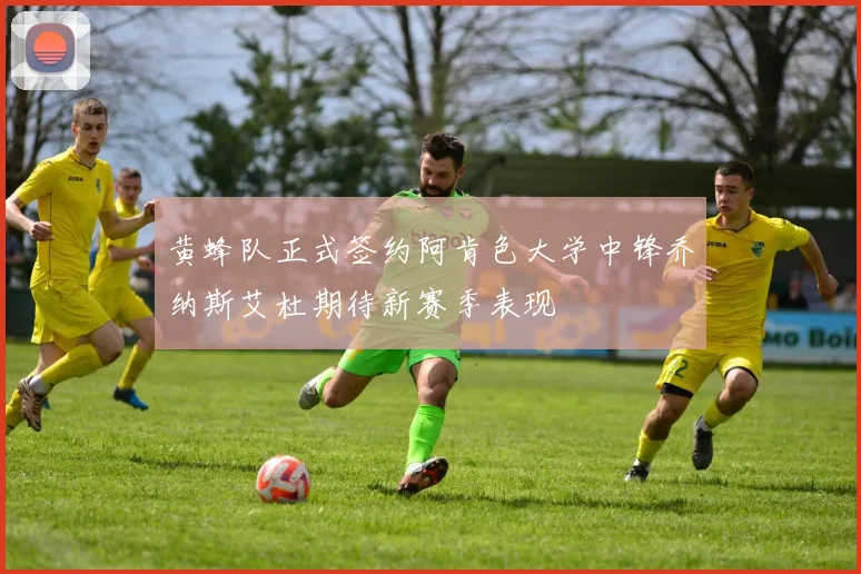 黄蜂队正式签约阿肯色大学中锋乔纳斯艾杜期待新赛季表现