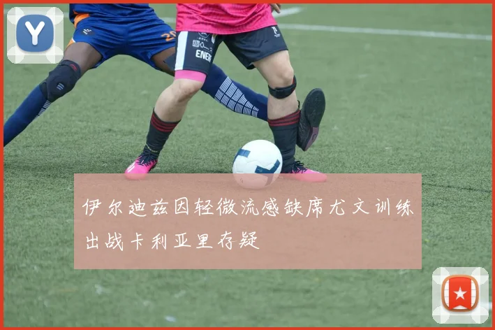 伊尔迪兹因轻微流感缺席尤文训练出战卡利亚里存疑