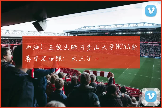 加油！王俊杰晒旧金山大学NCAA新赛季定妆照：大三了