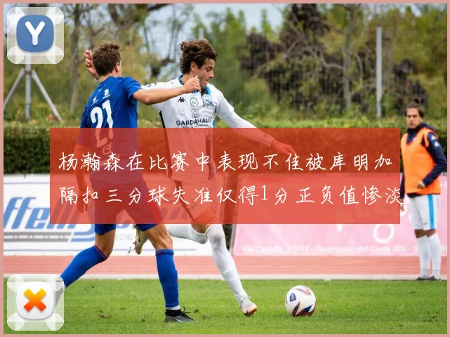 杨瀚森在比赛中表现不佳被库明加隔扣三分球失准仅得1分正负值惨淡11