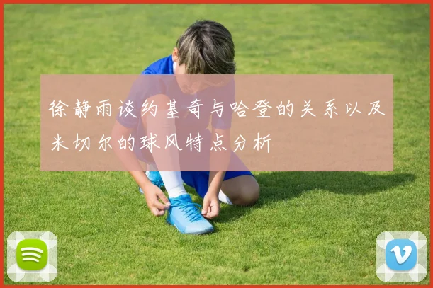 徐静雨谈约基奇与哈登的关系以及米切尔的球风特点分析