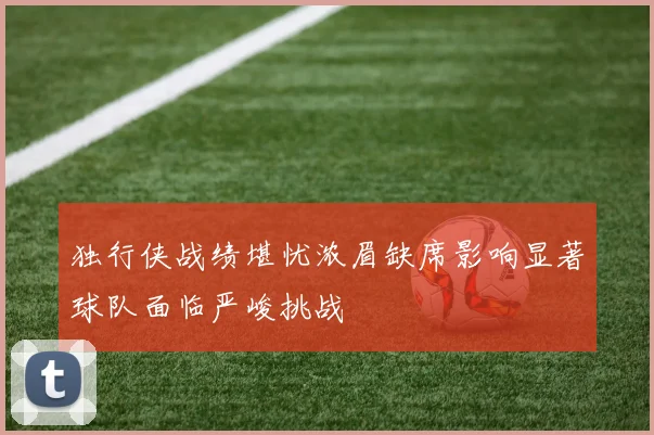 独行侠战绩堪忧浓眉缺席影响显著球队面临严峻挑战