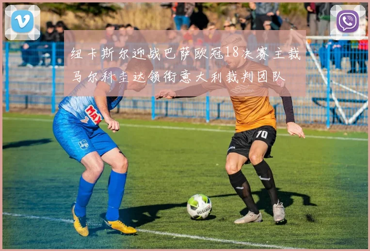 纽卡斯尔迎战巴萨欧冠18决赛主裁马尔科圭达领衔意大利裁判团队