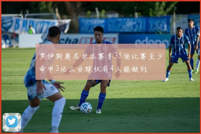 罗伊斯奥尼尔本赛季35场比赛至少命中3记三分球仅有4人能做到