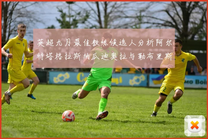 英超九月最佳教练候选人分析阿尔特塔格拉斯纳瓜迪奥拉与勒布里斯的表现