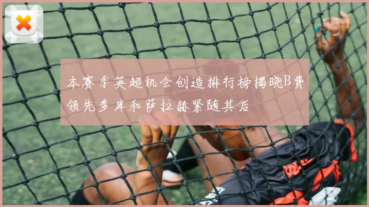 本赛季英超机会创造排行榜揭晓B费领先多库和萨拉赫紧随其后