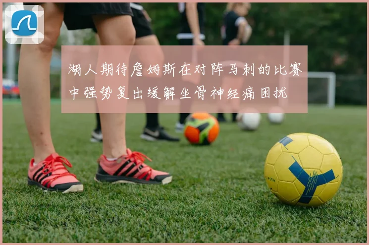 湖人期待詹姆斯在对阵马刺的比赛中强势复出缓解坐骨神经痛困扰