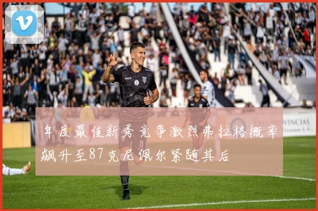 年度最佳新秀竞争激烈弗拉格概率飙升至87克尼佩尔紧随其后