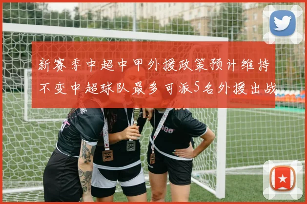 新赛季中超中甲外援政策预计维持不变中超球队最多可派5名外援出战
