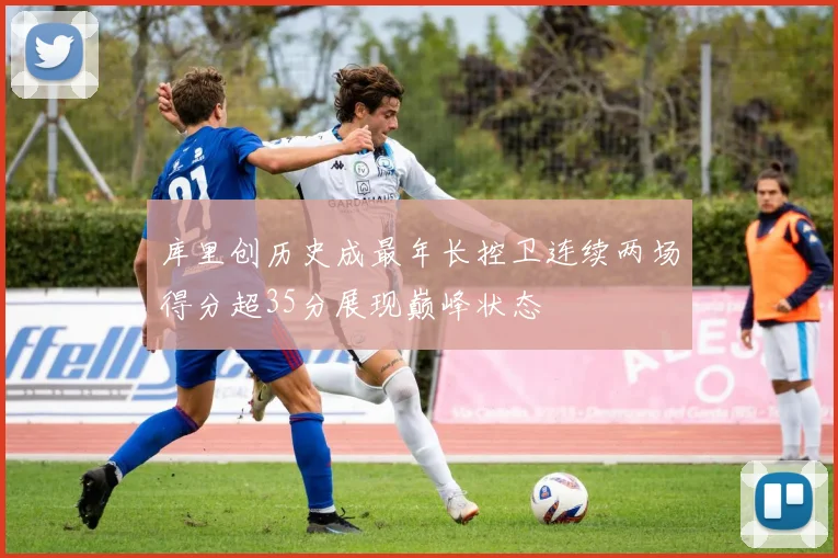 库里创历史成最年长控卫连续两场得分超35分展现巅峰状态