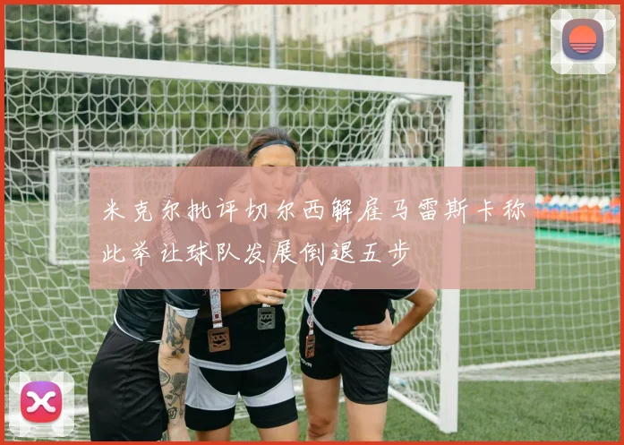 米克尔批评切尔西解雇马雷斯卡称此举让球队发展倒退五步