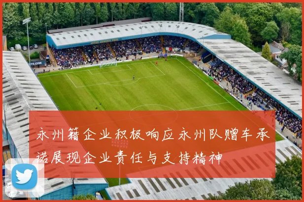 永州籍企业积极响应永州队赠车承诺展现企业责任与支持精神