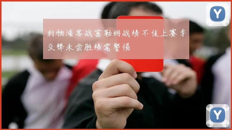 利物浦客战富勒姆战绩不佳上赛季交锋未尝胜绩需警惕