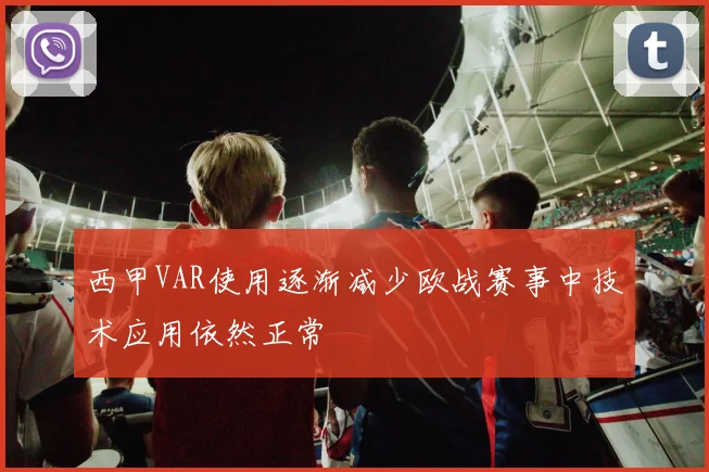 西甲VAR使用逐渐减少欧战赛事中技术应用依然正常