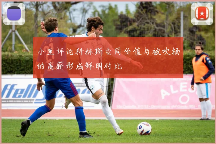 小里评论科林斯合同价值与被吹杨的高薪形成鲜明对比