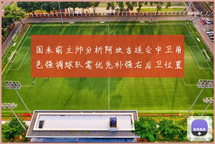 国米前主帅分析阿坎吉适合中卫角色强调球队需优先补强右后卫位置