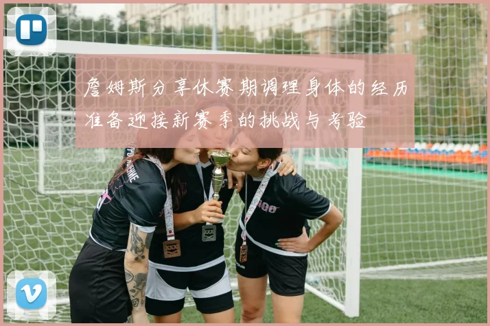 詹姆斯分享休赛期调理身体的经历准备迎接新赛季的挑战与考验