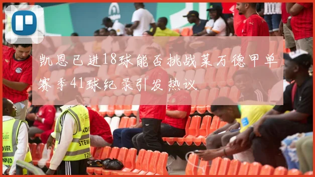 凯恩已进18球能否挑战莱万德甲单赛季41球纪录引发热议