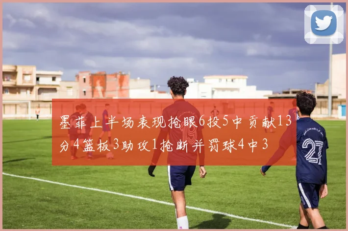 墨菲上半场表现抢眼6投5中贡献13分4篮板3助攻1抢断并罚球4中3