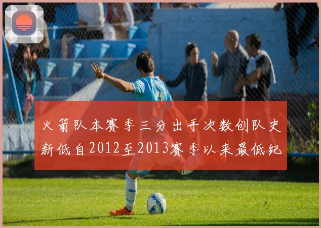 火箭队本赛季三分出手次数创队史新低自2012至2013赛季以来最低纪录