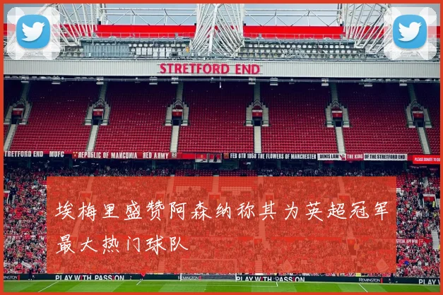埃梅里盛赞阿森纳称其为英超冠军最大热门球队