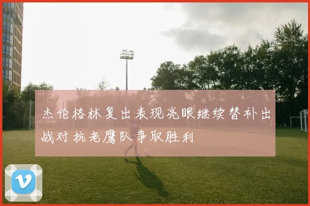 杰伦格林复出表现亮眼继续替补出战对抗老鹰队争取胜利
