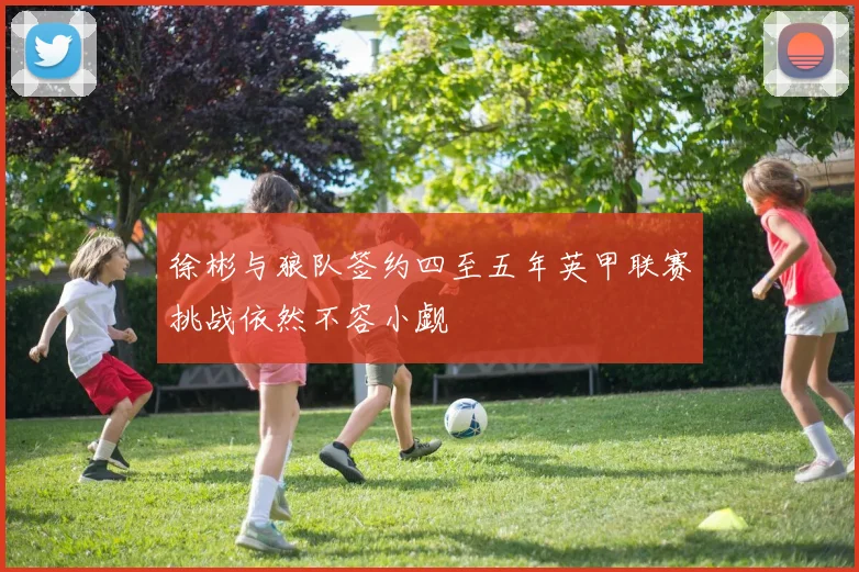 徐彬与狼队签约四至五年英甲联赛挑战依然不容小觑