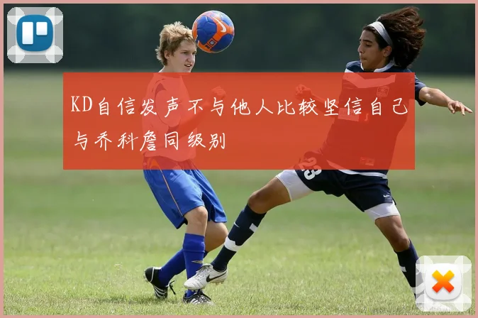 KD自信发声不与他人比较坚信自己与乔科詹同级别