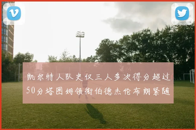 凯尔特人队史仅三人多次得分超过50分塔图姆领衔伯德杰伦布朗紧随其后