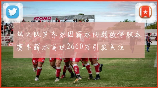 热火队罗齐尔因薪水问题被停职本赛季薪水高达2660万引发关注