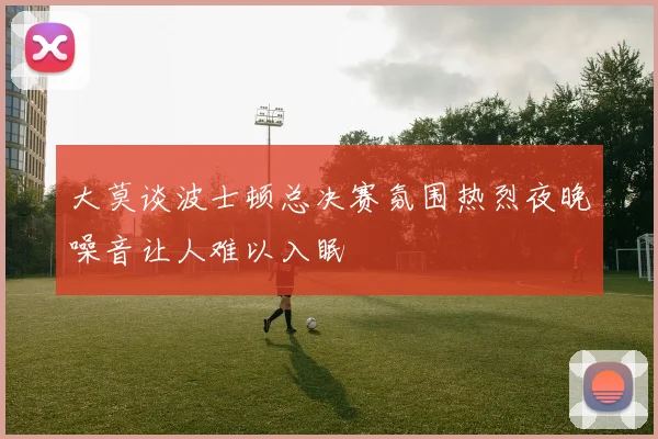 大莫谈波士顿总决赛氛围热烈夜晚噪音让人难以入眠