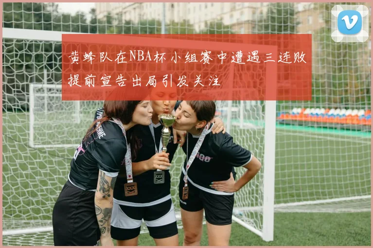 黄蜂队在NBA杯小组赛中遭遇三连败提前宣告出局引发关注