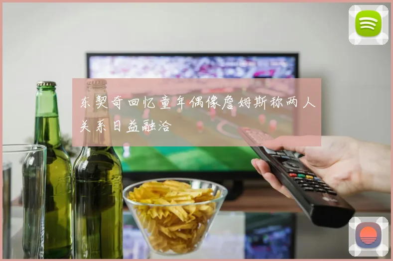 东契奇回忆童年偶像詹姆斯称两人关系日益融洽