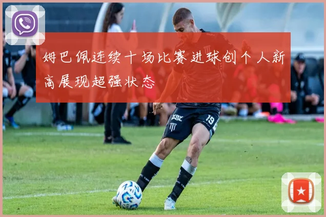 姆巴佩连续十场比赛进球创个人新高展现超强状态
