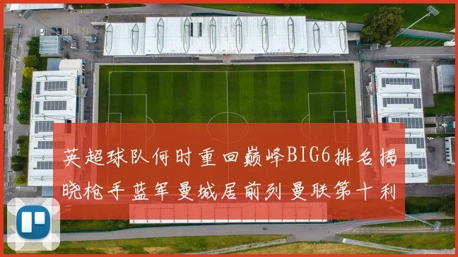 英超球队何时重回巅峰BIG6排名揭晓枪手蓝军曼城居前列曼联第十利物浦第十二