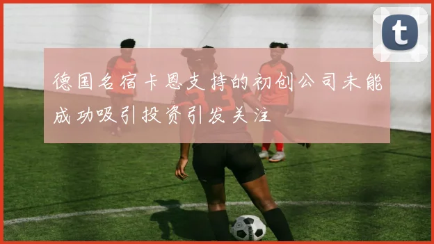 德国名宿卡恩支持的初创公司未能成功吸引投资引发关注