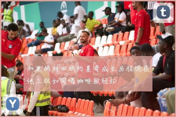 加里纳利回顾约基奇成长历程现在他三双如同喝咖啡般轻松