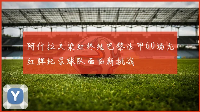 阿什拉夫染红终结巴黎法甲60场无红牌纪录球队面临新挑战