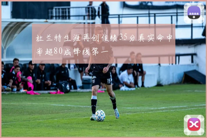 杜兰特生涯再创佳绩35分真实命中率超80成锋线第一