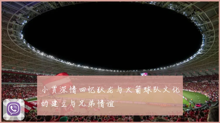 小贾深情回忆狄龙与火箭球队文化的建立与兄弟情谊