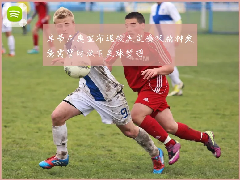 库蒂尼奥宣布退役决定感叹精神疲惫需暂时放下足球梦想