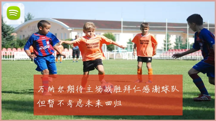 万纳尔期待主场战胜拜仁感谢球队但暂不考虑未来回归