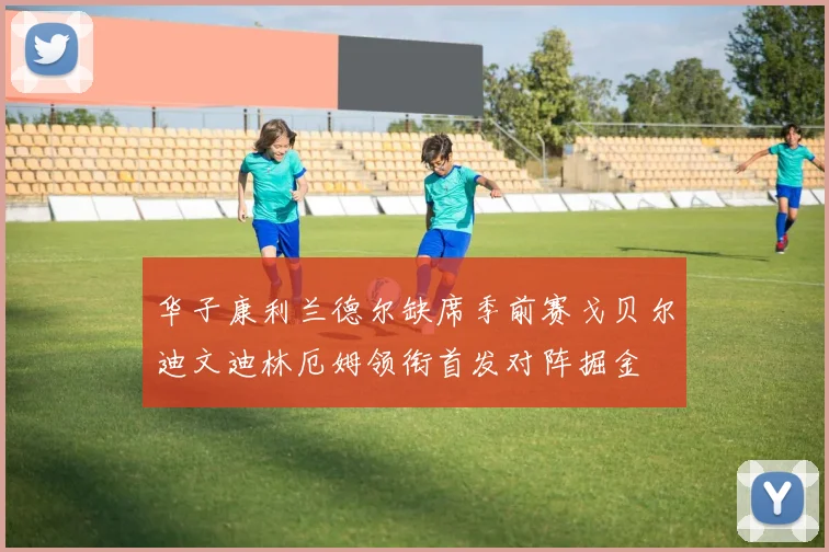 华子康利兰德尔缺席季前赛戈贝尔迪文迪林厄姆领衔首发对阵掘金