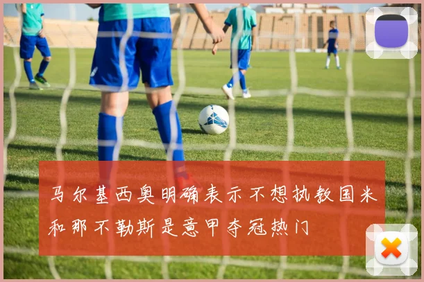 马尔基西奥明确表示不想执教国米和那不勒斯是意甲夺冠热门